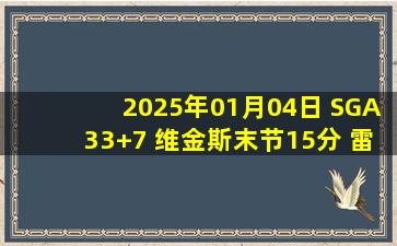 2025年01月04日 SGA33+7 维金斯末节15分 雷霆豪取14连胜&终结尼克斯9连胜